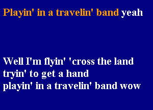 Playin' in a travelin' band yeah

Well I'm Ilyin' 'cross the land
tryin' to get a hand
playin' in a travelin' band wow