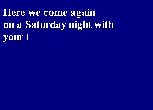 Here we come again
on a Saturday night with
your!