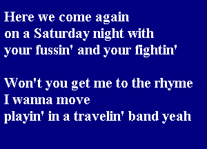 Here we come again
on a Saturday night With
your fussin' and your i'lglltin'

Won't you get me to the rhyme
I wanna move
playin' in a travelin' band yeah