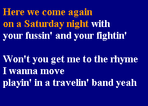 Here we come again
on a Saturday night With
your fussin' and your i'lglltin'

Won't you get me to the rhyme
I wanna move
playin' in a travelin' band yeah