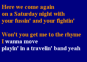 Here we come again
on a Saturday night With
your fussin' and your i'lglltin'

Won't you get me to the rhyme
I wanna move
playin' in a travelin' band yeah