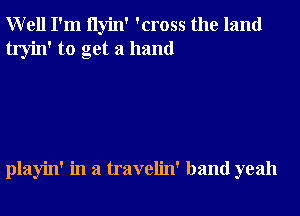 Well I'm ilyin' 'cross the land
tryin' to get a hand

playin' in a travelin' band yeah