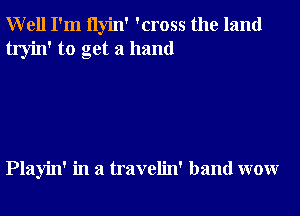 Well I'm ilyin' 'cross the land
tryin' to get a hand

Playin' in a travelin' band wow