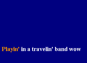 Playin' in a travelin' band wow