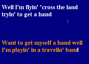 Well I'm Ilyin' 'cross the land

tryin' to get a hand
I

Want to get myself a hand well
I'm playin' in a travelin' band