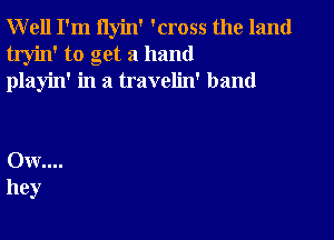 Well I'm ilyin' 'cross the land
tryin' to get a hand
playin' in a travelin' band

0w....
hey