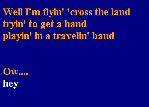 Well I'm ilyin' 'cross the land
tryin' to get a hand
playin' in a travelin' band

0w....
hey