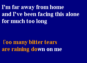 I'm far away from home
and I've been facing this alone
for much too long

Foo many bitter tears
are raining down on me