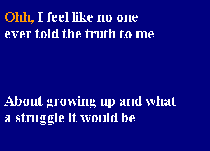 01111, I feel like no one
ever told the truth to me

About growing up and what
a struggle it would be