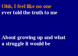 01111, I feel like no one
ever told the truth to me

About growing up and what
a struggle it would be