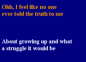 01111, I feel like no one
ever told the truth to me

About growing up and what
a struggle it would be