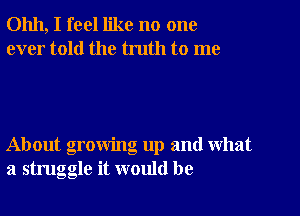 01111, I feel like no one
ever told the truth to me

About growing up and what
a struggle it would be