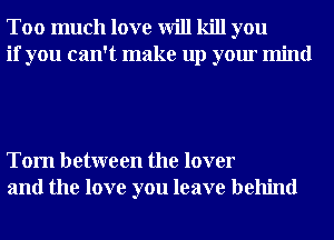 Too much love will kill you
if you can't make up your mind

Tom between the lover
and the love you leave behind