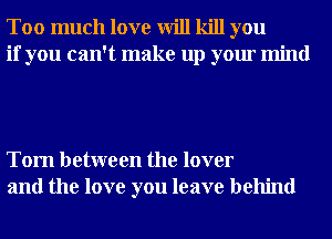 Too much love will kill you
if you can't make up your mind

Tom between the lover
and the love you leave behind