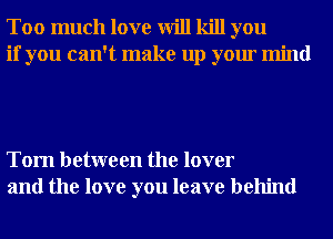 Too much love will kill you
if you can't make up your mind

Tom between the lover
and the love you leave behind