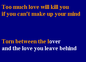 Too much love will kill you
if you can't make up your mind

Tom between the lover
and the love you leave behind