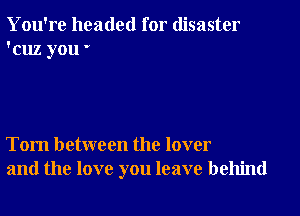 You're headed for disaster
'cuz you '

Tom between the lover
and the love you leave behind