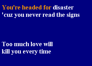 You're headed for disaster
'cuz you never read the signs

Too much love will
kill you every time