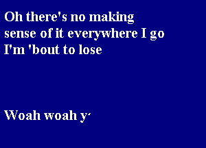 Oh there's no making
sense of it everywhere I go
I'm 'bout to lose

W 02111 woah y'