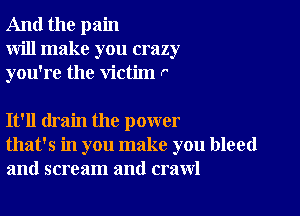 And the pain
will make you crazy
you're the victim r

It'll drain the power
that's in you make you bleed
and scream and crawl