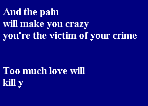 And the pain
will make you crazy
you're the victim of your crime

Too much love will
kill y