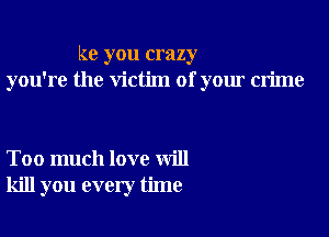 kc you crazy
you're the victim of your crime

Too much love will
kill you every time