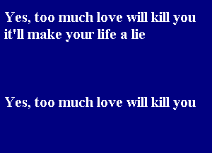 Yes, too much love will kill you
it'll make your life a lie

Yes, too much love will kill you