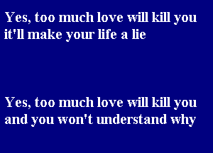 Yes, too much love will kill you
it'll make your life a lie

Yes, too much love will kill you
and you won't understand Why