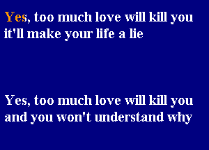 Yes, too much love will kill you
it'll make your life a lie

Yes, too much love will kill you
and you won't understand Why