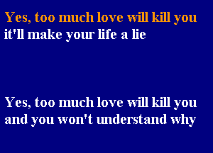 Yes, too much love will kill you
it'll make your life a lie

Yes, too much love will kill you
and you won't understand Why