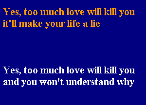 Yes, too much love will kill you
it'll make your life a lie

Yes, too much love will kill you
and you won't understand Why