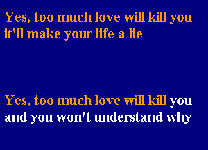 Yes, too much love will kill you
it'll make your life a lie

Yes, too much love will kill you
and you won't understand Why