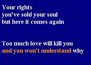 Your rights
you've sold your soul
but here it comes again

Too much love will kill you
and you won't understand Why