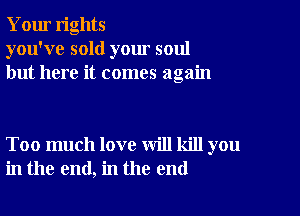 Your rights
you've sold your soul
but here it comes again

Too much love will kill you
in the end, in the end