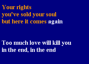 Your rights
you've sold your soul
but here it comes again

Too much love will kill you
in the end, in the end