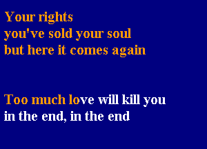 Your rights
you've sold your soul
but here it comes again

Too much love will kill you
in the end, in the end