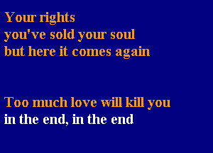 Your rights
you've sold your soul
but here it comes again

Too much love will kill you
in the end, in the end