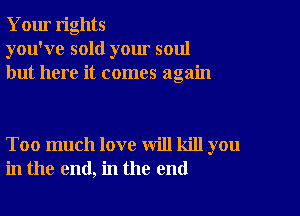 Your rights
you've sold your soul
but here it comes again

Too much love will kill you
in the end, in the end