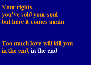 Your rights
you've sold your soul
but here it comes again

Too much love will kill you
in the end, in the end