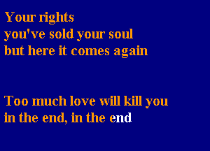 Your rights
you've sold your soul
but here it comes again

Too much love will kill you
in the end, in the end