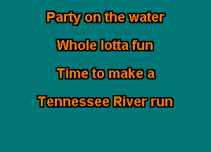 Party on the water

Whole Iotta fun
Time to make a

Tennessee River run