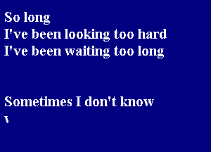 So long
I've been looking too hard
I've been waiting too long

Sometimes I don't know