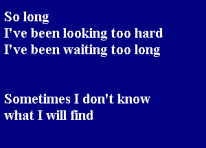 So long
I've been looking too hard
I've been waiting too long

Sometimes I don't know
what I will fmd