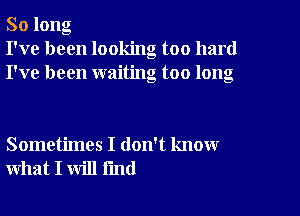 So long
I've been looking too hard
I've been waiting too long

Sometimes I don't know
what I will fmd