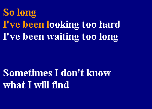 So long
I've been looking too hard
I've been waiting too long

Sometimes I don't know
what I will fmd