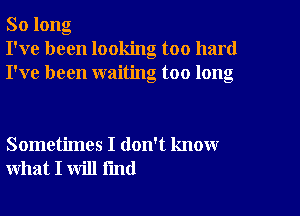 So long
I've been looking too hard
I've been waiting too long

Sometimes I don't know
what I will fmd