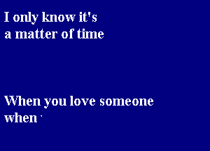 I only know it's
a matter of time

When you love someone
when