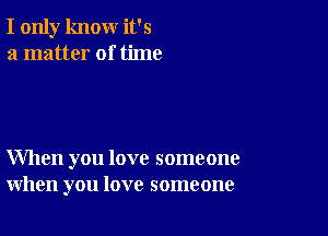 I only know it's
a matter of time

When you love someone
when you love someone