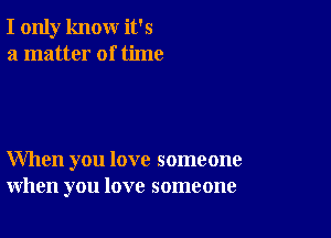 I only know it's
a matter of time

When you love someone
when you love someone