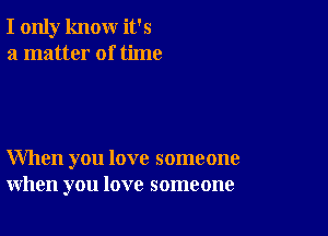 I only know it's
a matter of time

When you love someone
when you love someone